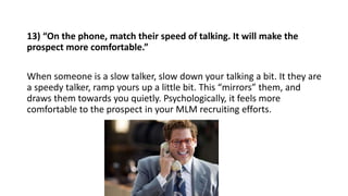13) “On the phone, match their speed of talking. It will make the
prospect more comfortable.”
When someone is a slow talke...