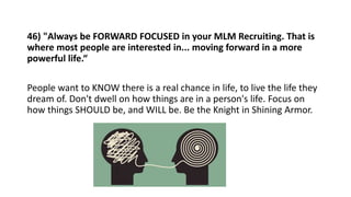 46) "Always be FORWARD FOCUSED in your MLM Recruiting. That is
where most people are interested in... moving forward in a ...