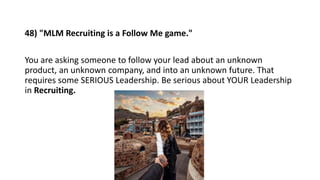 48) "MLM Recruiting is a Follow Me game."
You are asking someone to follow your lead about an unknown
product, an unknown ...