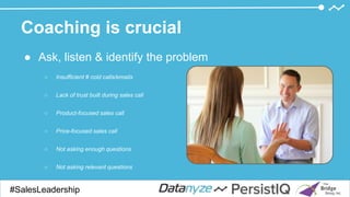 Coaching is crucial
● Ask, listen & identify the problem
○ Insufficient # cold calls/emails
○ Lack of trust built during sales call
○ Product-focused sales call
○ Price-focused sales call
○ Not asking enough questions
○ Not asking relevant questions
○ Personal issues at home
#SalesDevGuide#SalesLeadership
 