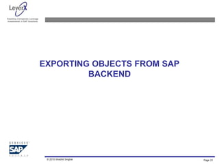 Assisting Companies Leverage
Investments in SAP Solutions
EXPORTING OBJECTS FROM SAP
BACKEND
© 2010 Shobhit Singhal Page 31
 