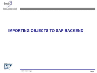 Assisting Companies Leverage
Investments in SAP Solutions
IMPORTING OBJECTS TO SAP BACKEND
© 2010 Shobhit Singhal Page 42
 