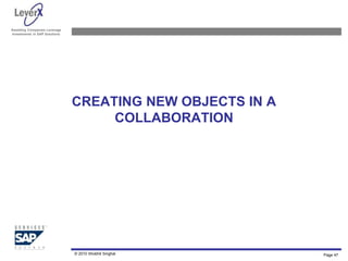 Assisting Companies Leverage
Investments in SAP Solutions
CREATING NEW OBJECTS IN A
COLLABORATION
© 2010 Shobhit Singhal Page 47
 