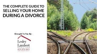 THE COMPLETE GUIDE TO
SELLING YOUR HOME
DURING A DIVORCE
Brought To You By:
 