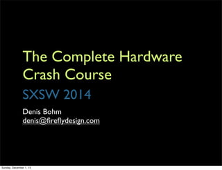 The Complete Hardware
Crash Course
SXSW 2014
Denis Bohm 
denis@ﬁreﬂydesign.com	

Andrew Sanderson 
andy@modernfuelproducts.com
 