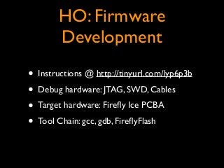 HO: Firmware
Development
• Instructions @ http://tinyurl.com/lyp6p3b	

• Debug hardware: JTAG, SWD, Cables	

• Target hard...