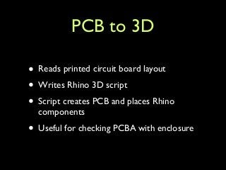 PCB to 3D
• Reads printed circuit board layout	

• Writes Rhino 3D script	

• Script creates PCB and places Rhino
components	

• Useful for checking PCBA with enclosure
 
