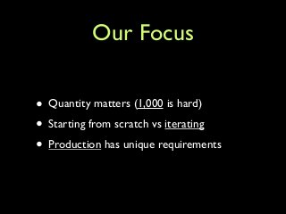 Our Focus
• Quantity matters (1,000 is hard)	

• Starting from scratch vs iterating	

• Production has unique requirements
 