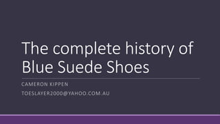 The complete history of
Blue Suede Shoes
CAMERON KIPPEN
TOESLAYER2000@YAHOO.COM.AU
 