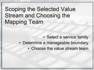 Scoping the Selected Value Stream and Choosing the Mapping Team Select a service family Determine a manageable boundary Choose the value stream team 