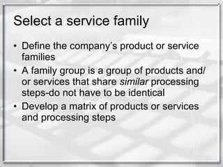 Select a service family Define the company’s product or service families A family group is a group of products and/or services that share  similar  processing steps-do not have to be identical Develop a matrix of products or services and processing steps 