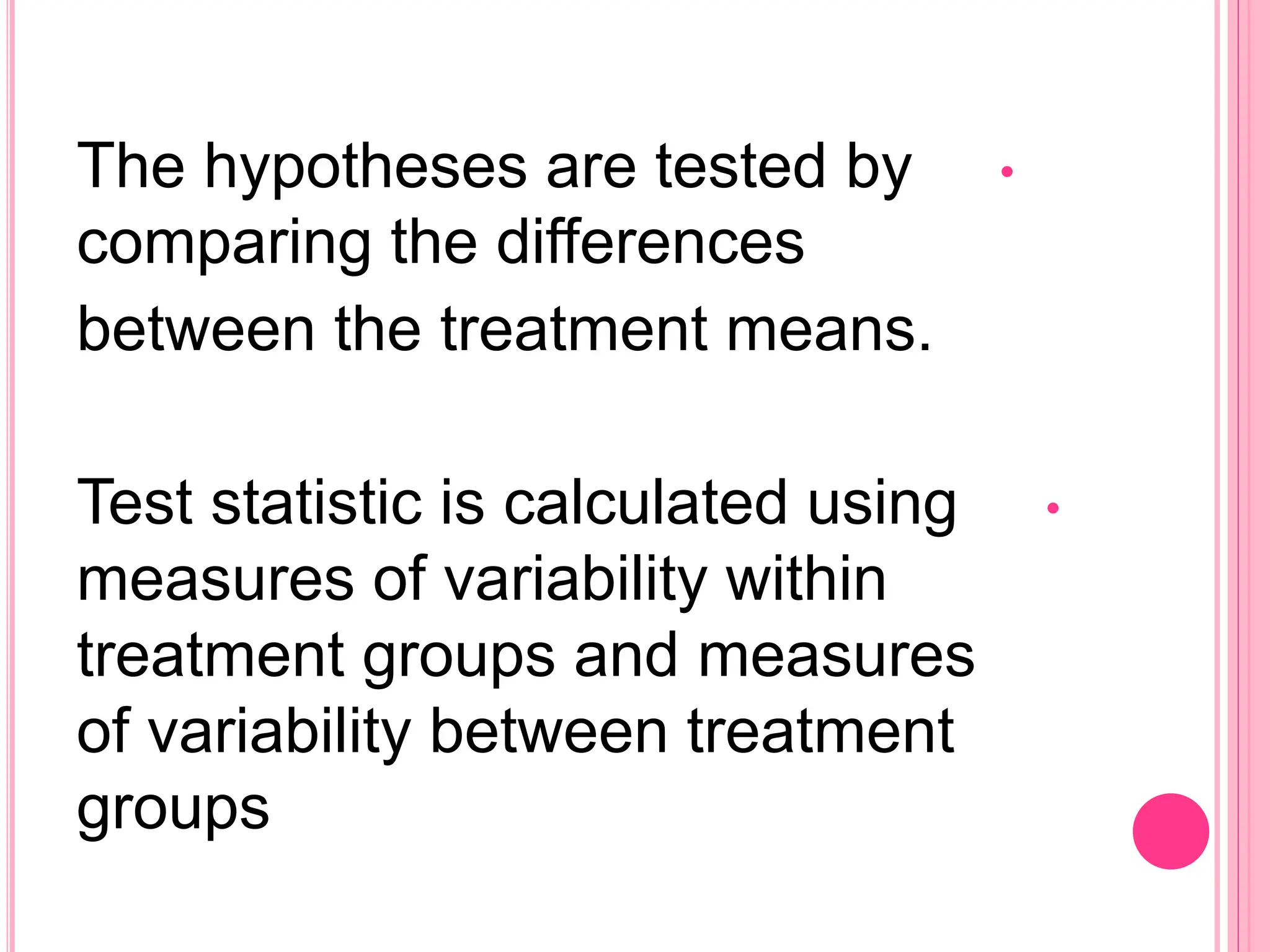 •
The hypotheses are tested by
comparing the differences
between the treatment means.
•
Test statistic is calculated using
measures of variability within
treatment groups and measures
of variability between treatment
groups
 