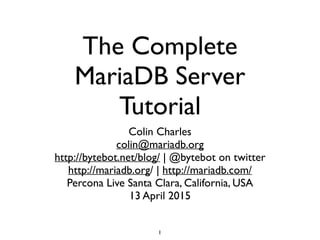 The Complete
MariaDB Server
Tutorial
Colin Charles	

colin@mariadb.org 	

http://bytebot.net/blog/ | @bytebot on twitter	

http://mariadb.org/ | http://mariadb.com/ 	

Percona Live Santa Clara, California, USA	

13 April 2015
1
 