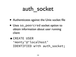 auth_socket
• Authenticates against the Unix socket ﬁle	

• Uses so_peercred socket option to
obtain information about user running
client	

•CREATE USER
‘monty’@‘localhost’
IDENTIFIED with auth_socket;
122
 