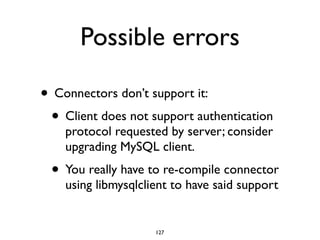 Possible errors
• Connectors don’t support it:	

• Client does not support authentication
protocol requested by server; consider
upgrading MySQL client.	

• You really have to re-compile connector
using libmysqlclient to have said support
127
 