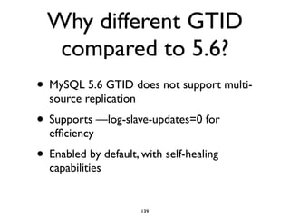 Why different GTID
compared to 5.6?
• MySQL 5.6 GTID does not support multi-
source replication	

• Supports —log-slave-updates=0 for
efﬁciency	

• Enabled by default, with self-healing
capabilities
139
 