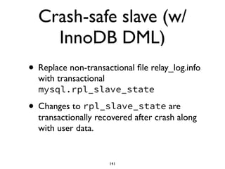 Crash-safe slave (w/
InnoDB DML)
• Replace non-transactional ﬁle relay_log.info
with transactional
mysql.rpl_slave_state
• Changes to rpl_slave_state are
transactionally recovered after crash along
with user data.
141
 