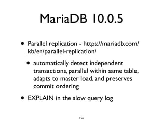 MariaDB 10.0.5
• Parallel replication - https://mariadb.com/
kb/en/parallel-replication/	

• automatically detect independent
transactions, parallel within same table,
adapts to master load, and preserves
commit ordering	

• EXPLAIN in the slow query log
156
 