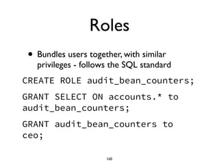 Roles
• Bundles users together, with similar
privileges - follows the SQL standard	

CREATE ROLE audit_bean_counters;
GRANT SELECT ON accounts.* to
audit_bean_counters;
GRANT audit_bean_counters to
ceo;
160
 