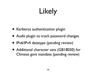 Likely
• Kerberos authentication plugin	

• Audit plugin to track password changes	

• IPv6/IPv4 datatype (pending review)	

• Additional character sets (GB18030) for
Chinese govt mandate (pending review)
188
 
