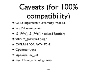 Caveats (for 100%
compatibility)
• GTID implemented differently from 5.6	

• InnoDB memcached	

• IS_IPV4(), IS_IPV6() + related functions	

• validate_password plugin	

• EXPLAIN FORMAT=JSON	

• Optimizer trace	

• Optimizer eq_ref 	

• mysqlbinlog streaming server
190
 