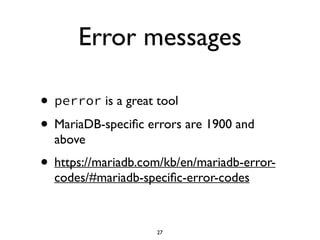 Error messages
• perror is a great tool	

• MariaDB-speciﬁc errors are 1900 and
above	

• https://mariadb.com/kb/en/mariadb-error-
codes/#mariadb-speciﬁc-error-codes
27
 