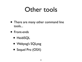 Other tools
• There are many other command line
tools...	

• Front-ends	

• HeidiSQL	

• Webyog’s SQLyog	

• Sequel Pro (OSX)
31
 