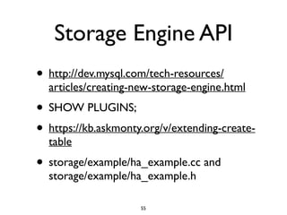 Storage Engine API
• http://dev.mysql.com/tech-resources/
articles/creating-new-storage-engine.html	

• SHOW PLUGINS;	

• https://kb.askmonty.org/v/extending-create-
table	

• storage/example/ha_example.cc and
storage/example/ha_example.h
55
 