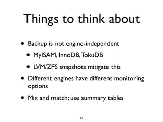 Things to think about
• Backup is not engine-independent	

• MyISAM, InnoDB,TokuDB	

• LVM/ZFS snapshots mitigate this	

• Different engines have different monitoring
options	

• Mix and match; use summary tables
57
 
