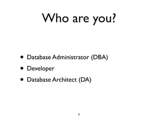 Who are you?
• Database Administrator (DBA)	

• Developer	

• Database Architect (DA)
6
 