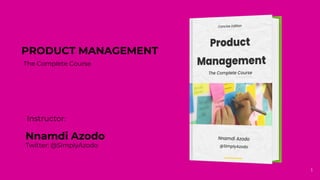 PRODUCT MANAGEMENT
The Complete Course
Instructor:
Twitter: @SimplyAzodo
Nnamdi Azodo
1
 