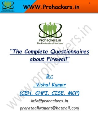 1
WWW.Prohackers.in
“The Complete Questionnaires
about Firewall”
By:
-Vishal Kumar
(CEH, CHFI, CISE, MCP)
info@prohackers.in
prorataallotment@hotmail.com
 