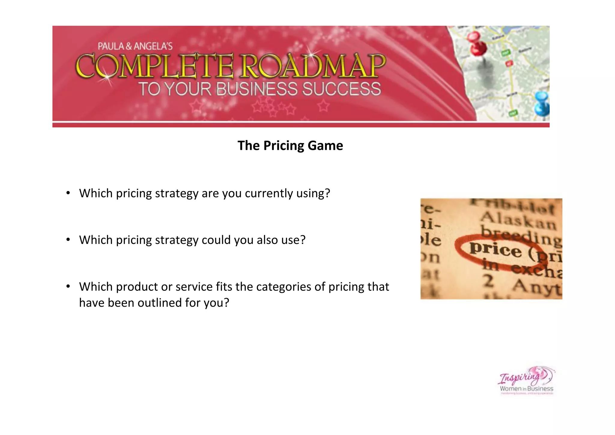 The Pricing Game


• Which pricing strategy are you currently using?


• Which pricing strategy could you also use?


• Which product or service fits the categories of pricing that
  have been outlined for you?
 