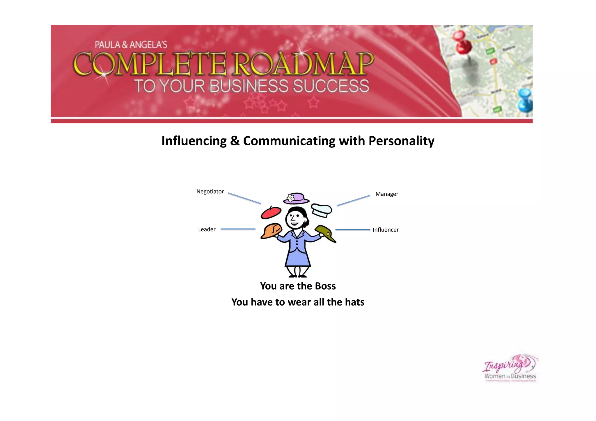 Influencing & Communicating with Personality


     Negotiator                                    Manager




     Leader                                       Influencer




                        You are the Boss
                  You have to wear all the hats
 