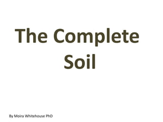 The Complete
       Soil

By Moira Whitehouse PhD
 