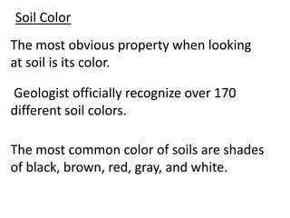 Soil Color
The most obvious property when looking
at soil is its color.

Geologist officially recognize over 170
different soil colors.

The most common color of soils are shades
of black, brown, red, gray, and white.
 