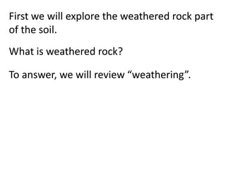 First we will explore the weathered rock part
of the soil.
What is weathered rock?

To answer, we will review “weathering”.
 