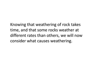 Knowing that weathering of rock takes
time, and that some rocks weather at
different rates than others, we will now
consider what causes weathering.
 