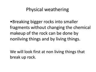 Physical weathering

•Breaking bigger rocks into smaller
fragments without changing the chemical
makeup of the rock can be done by
nonliving things and by living things.

We will look first at non living things that
break up rock.
 