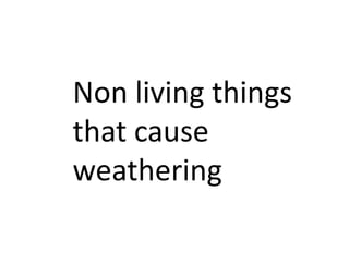 Non living things
that cause
weathering
 