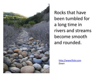 Rocks that have
been tumbled for
a long time in
rivers and streams
become smooth
and rounded.


  http://www.flickr.com
  Dawn
 