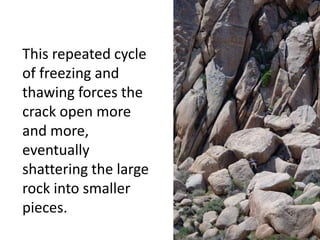 This repeated cycle
of freezing and
thawing forces the
crack open more
and
more, eventually
shattering the large
rock into smaller
pieces.
 