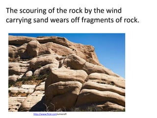 The scouring of the rock by the wind
carrying sand wears off fragments of rock.




        http://www.flickr.comlumierefl
 