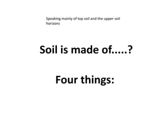 Speaking mainly of top soil and the upper soil
 horizons




Soil is made of.....?

      Four things:
 
