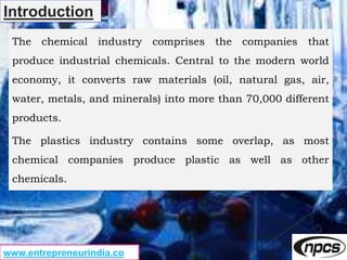 www.entrepreneurindia.co
Introduction
The chemical industry comprises the companies that
produce industrial chemicals. Cen...
