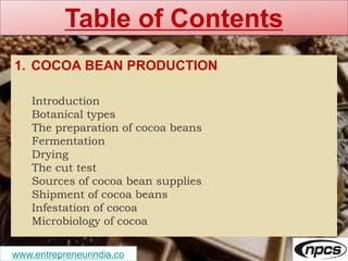 www.entrepreneurindia.co
Table of Contents
1. COCOA BEAN PRODUCTION
Introduction
Botanical types
The preparation of cocoa ...