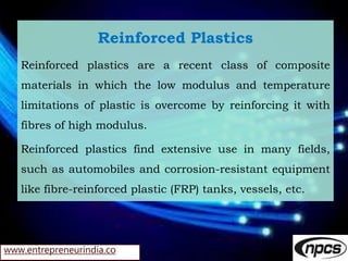 www.entrepreneurindia.co
Reinforced Plastics
Reinforced plastics are a recent class of composite
materials in which the lo...