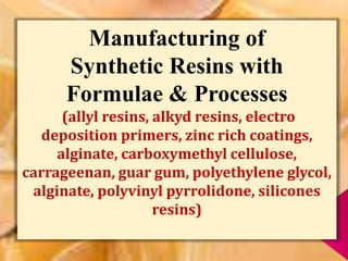 Manufacturing of
Synthetic Resins with
Formulae & Processes
(allyl resins, alkyd resins, electro
deposition primers, zinc rich coatings,
alginate, carboxymethyl cellulose,
carrageenan, guar gum, polyethylene glycol,
alginate, polyvinyl pyrrolidone, silicones
resins)
 