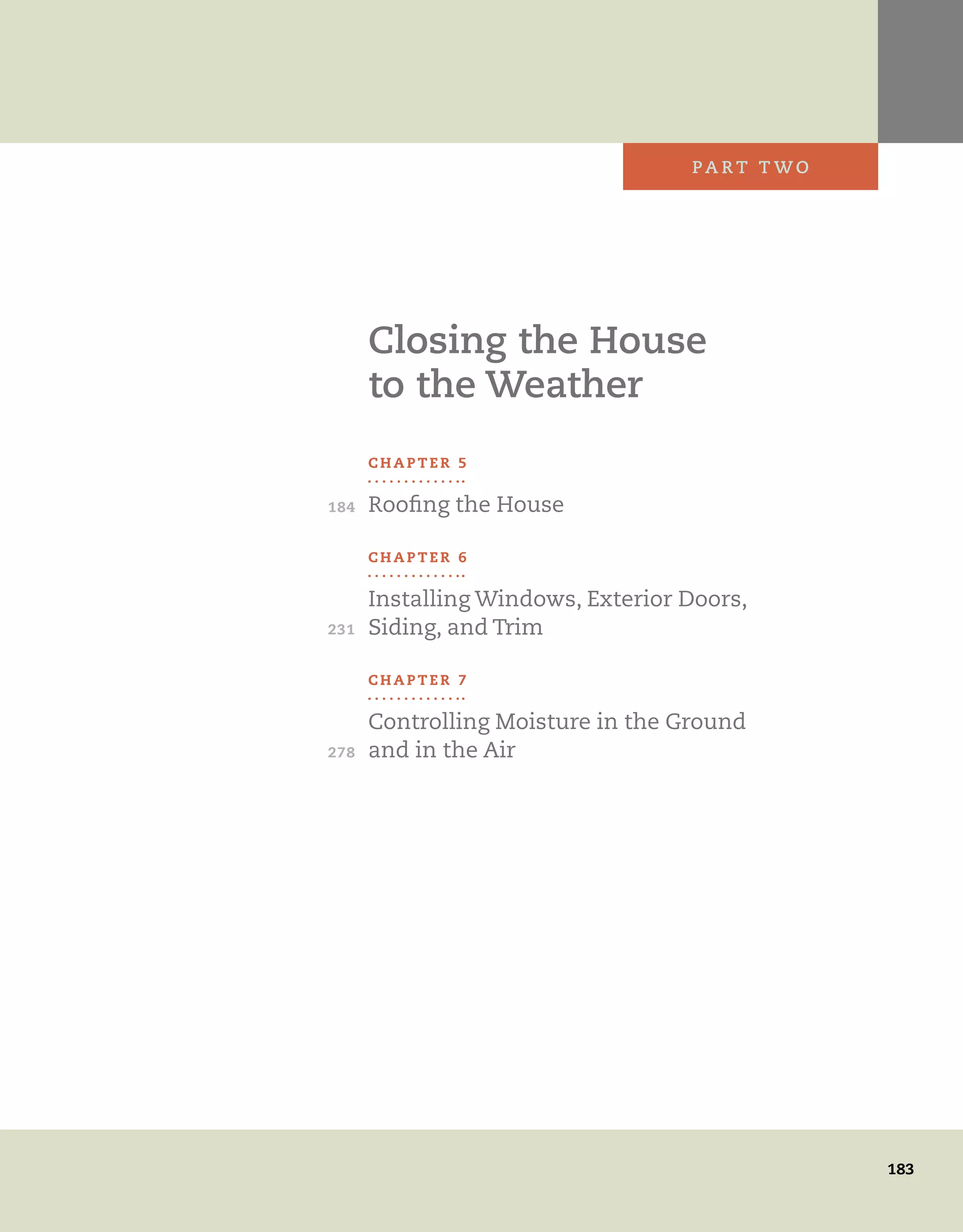 Closing the House
to the Weather
pa r t t w o
C h a p t e r 5
Roofing the House
C h a p t e r 6
Installing Windows, Exterior Doors,
Siding, and Trim
C h a p t e r 7
Controlling Moisture in the Ground
and in the Air
278
231
184
	 	 183
 
