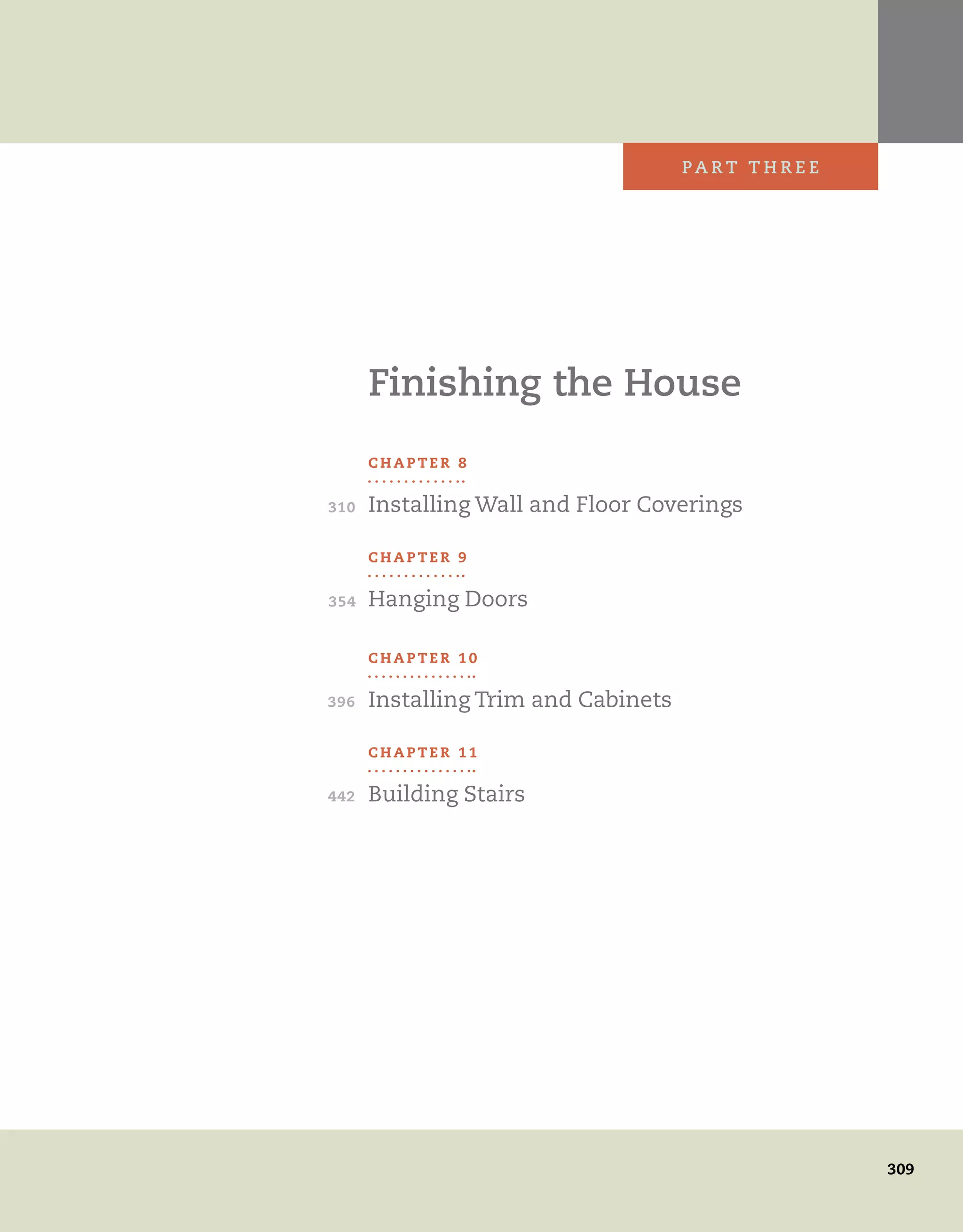 309
pa r t t h r e e
442
396
354
C h a p t e r 8
Installing Wall and Floor Coverings
C h a p t e r 9
Hanging Doors
C h a p t e r 1 0
Installing Trim and Cabinets
C h a p t e r 1 1
Building Stairs
Finishing the House
310
 